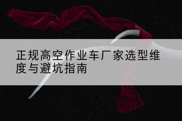 许昌高空作业车厂家-正规选型维度与避坑指南