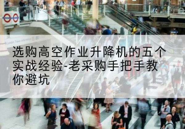 许昌高空作业升降机厂家-选购高空作业升降机的五个实战经验-老采购手把手教你避坑