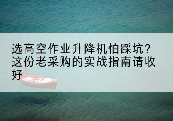 许昌高空作业升降机厂家推荐-选高空作业升降机怕踩坑？这份老采购的实战指南请收好