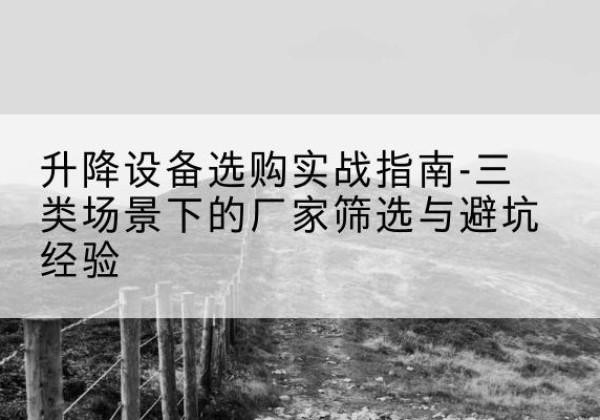 许昌移动式升降机厂家推荐-升降设备选购实战指南-三类场景下的厂家筛选与避坑经验