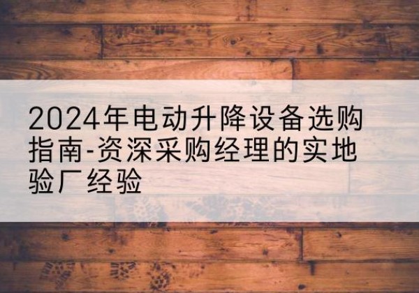 许昌电动剪叉升降平台厂家-2024年电动升降设备选购指南-资深采购经理的实地验厂经验