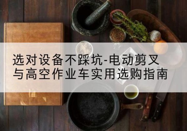 许昌电动剪叉升降平台怎么选-选对设备不踩坑-电动剪叉与高空作业车实用选购指南
