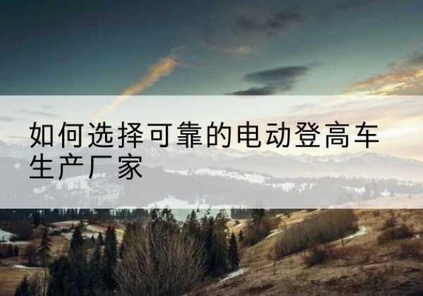 许昌电动登高车厂家-如何选择可靠的电动登高车生产厂家