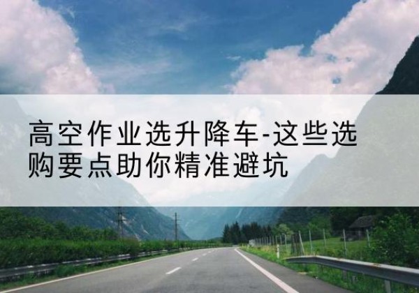 许昌升降车厂家-高空作业选升降车-这些选购要点助你*避坑