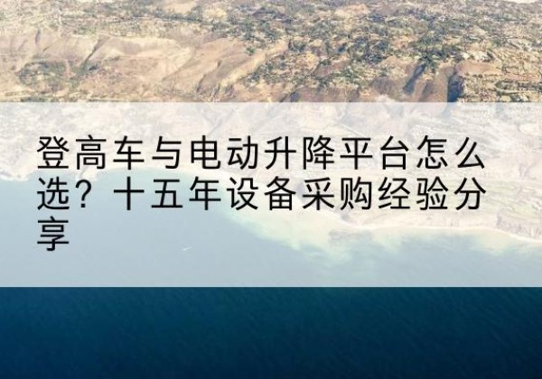 许昌登高车厂家厂家-登高车与电动升降平台怎么选？十五年设备采购经验分享