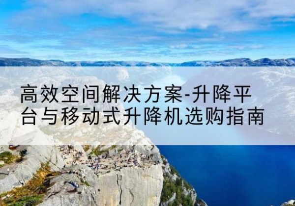许昌升降平台厂家-*空间解决方案-升降平台与移动式升降机选购指南