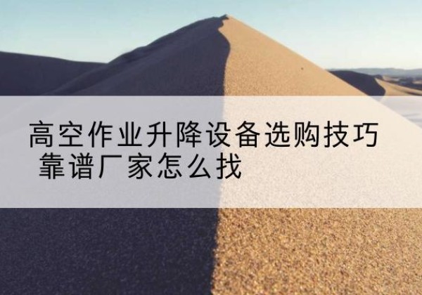 许昌电动升降平台厂家推荐-高空作业升降设备选购技巧 靠谱厂家怎么找