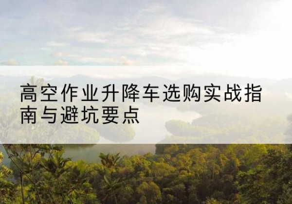 许昌升降车怎么选-高空作业升降车选购实战指南与避坑要点