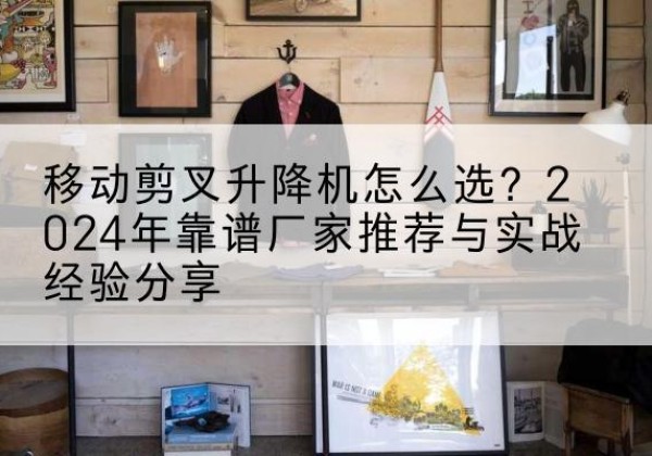 许昌升降平台厂家推荐-移动剪叉升降机怎么选？2024年靠谱厂家推荐与实战经验分享