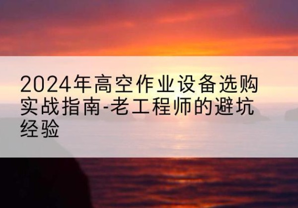 许昌高空作业升降机厂家推荐-2024年高空作业设备选购实战指南-老工程师的避坑经验