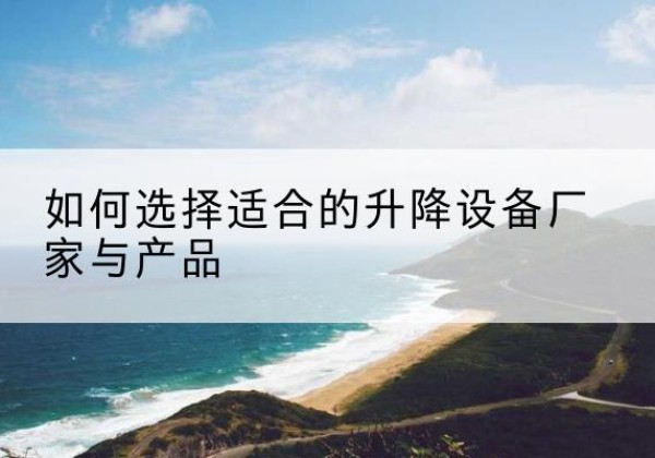 许昌电动升降平台厂家-如何选择适合的升降设备厂家与产品