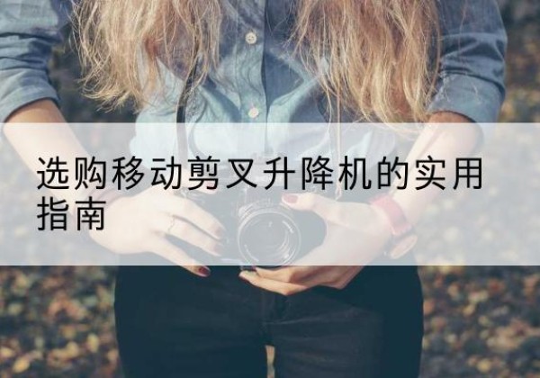 许昌移动剪叉升降机怎么选-选购移动剪叉升降机的实用指南