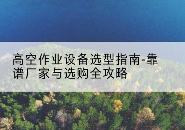 许昌升降车厂家-高空作业设备选型指南-靠谱厂家与选购全攻略