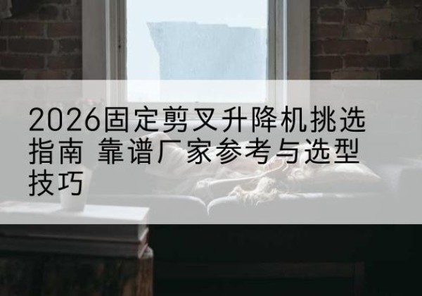 许昌固定剪叉升降机厂家推荐-2026固定剪叉升降机挑选指南 靠谱厂家参考与选型技巧
