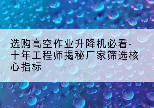 许昌高空作业升降机厂家推荐-选购高空作业升降机必看-十年工程师揭秘厂家筛选核心指标