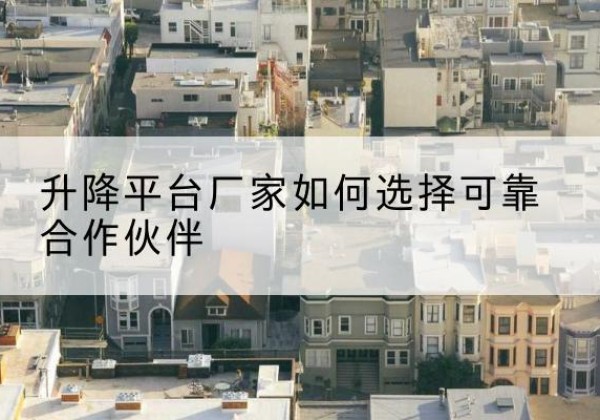 许昌升降平台厂家-如何选择可靠合作伙伴