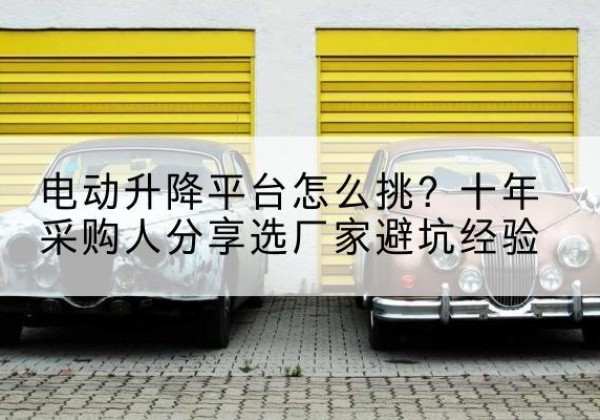 许昌电动升降平台厂家-电动升降平台怎么挑？十年采购人分享选厂家避坑经验