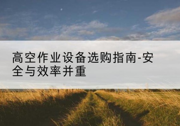 许昌登高车怎么选-高空作业设备选购指南-安全与效率并重